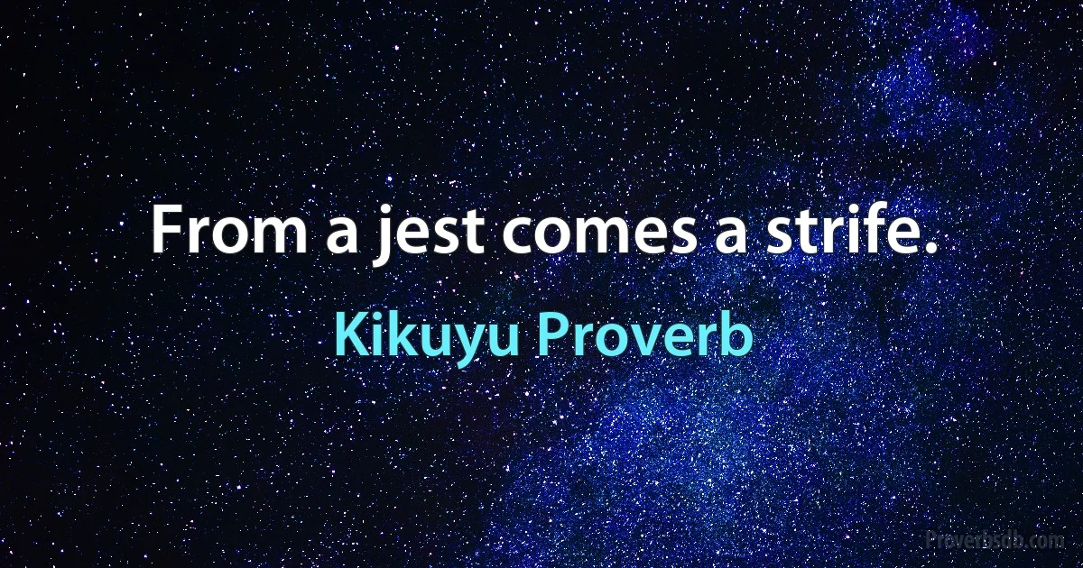 From a jest comes a strife. (Kikuyu Proverb)