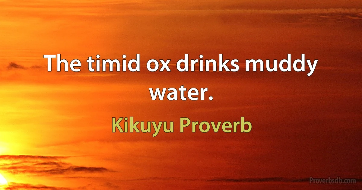 The timid ox drinks muddy water. (Kikuyu Proverb)