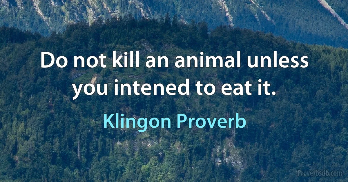 Do not kill an animal unless you intened to eat it. (Klingon Proverb)