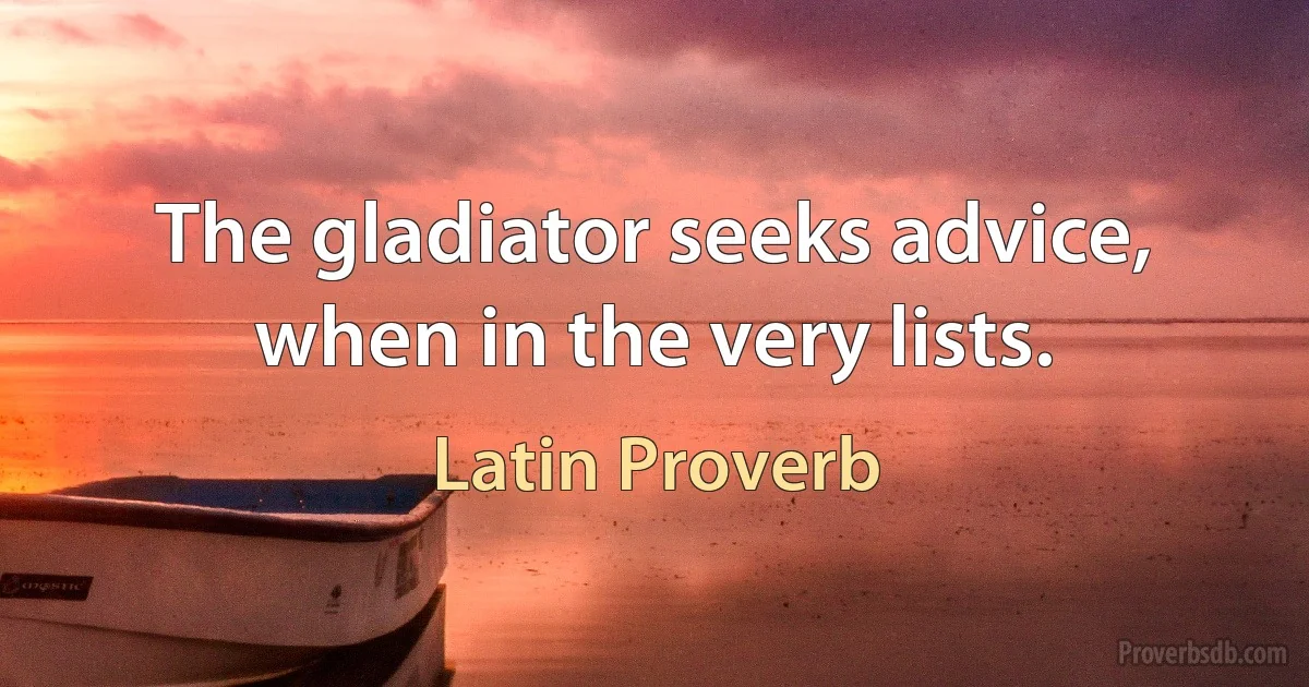 The gladiator seeks advice, when in the very lists. (Latin Proverb)