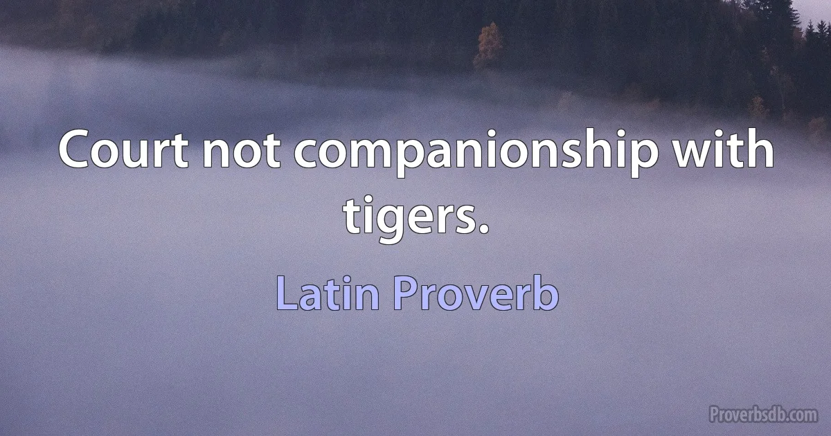 Court not companionship with tigers. (Latin Proverb)