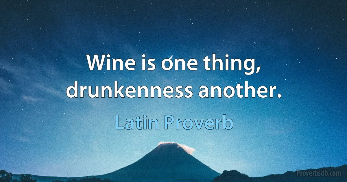 Wine is one thing, drunkenness another. (Latin Proverb)