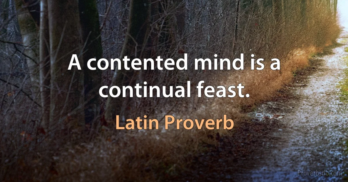 A contented mind is a continual feast. (Latin Proverb)