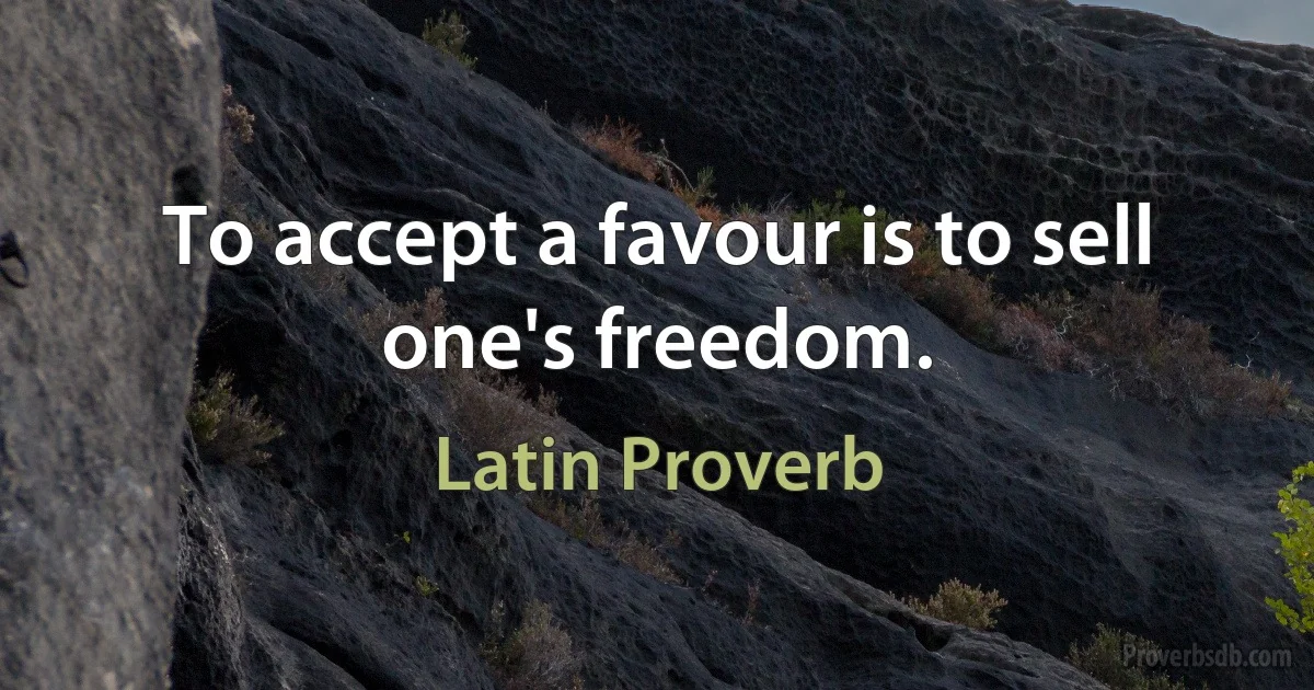 To accept a favour is to sell one's freedom. (Latin Proverb)