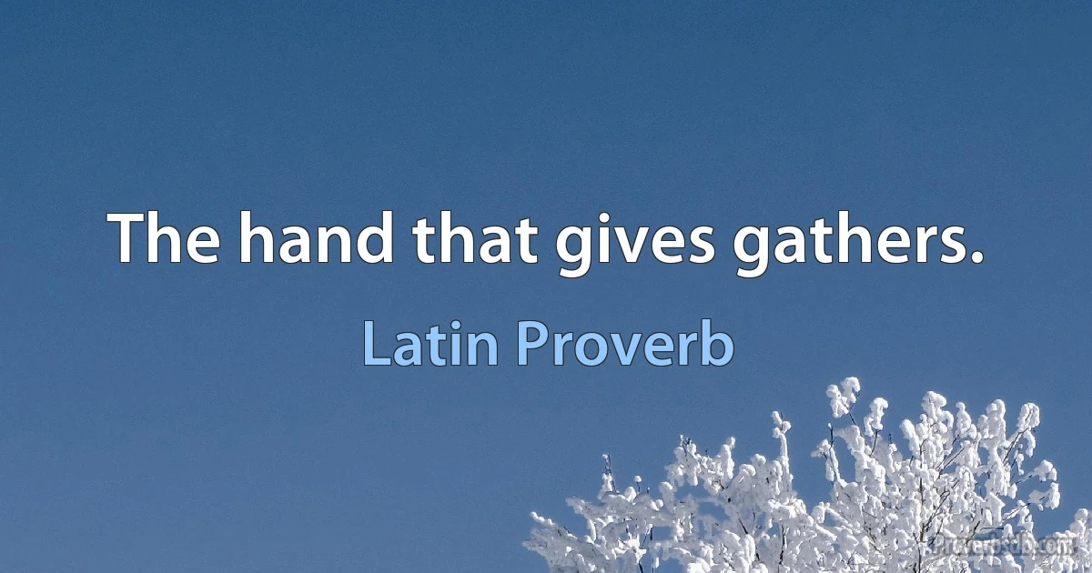 The hand that gives gathers. (Latin Proverb)