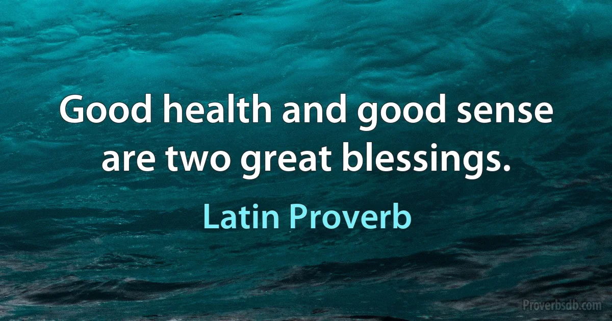 Good health and good sense are two great blessings. (Latin Proverb)