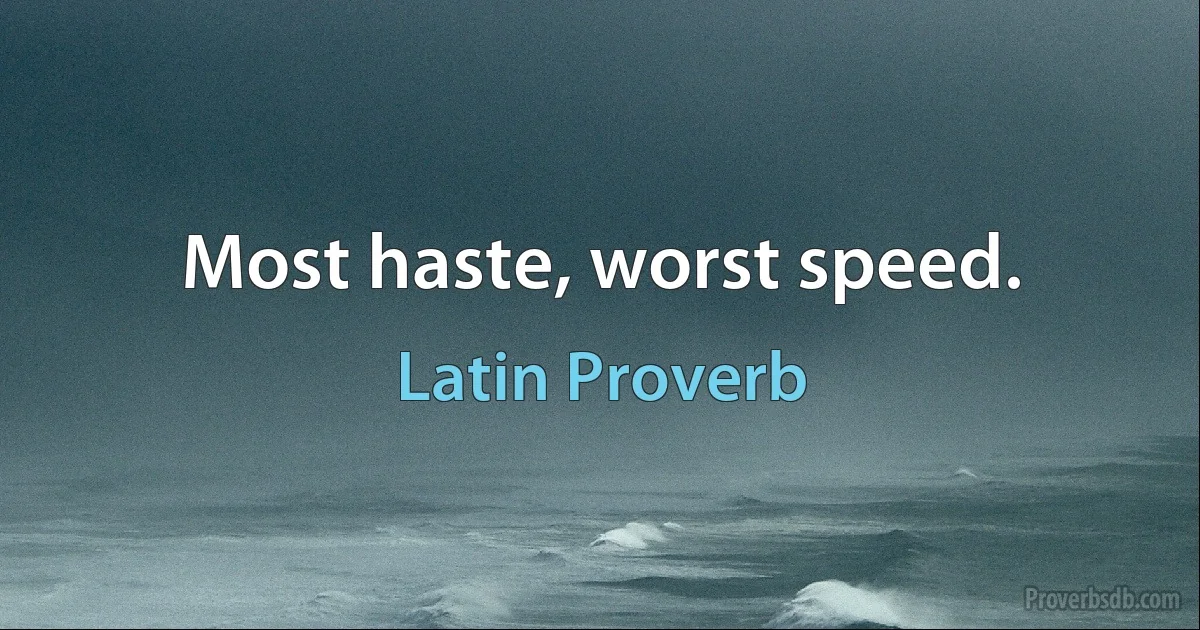 Most haste, worst speed. (Latin Proverb)