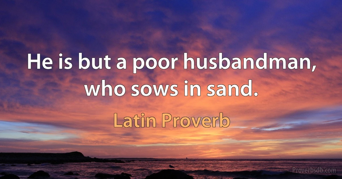 He is but a poor husbandman, who sows in sand. (Latin Proverb)