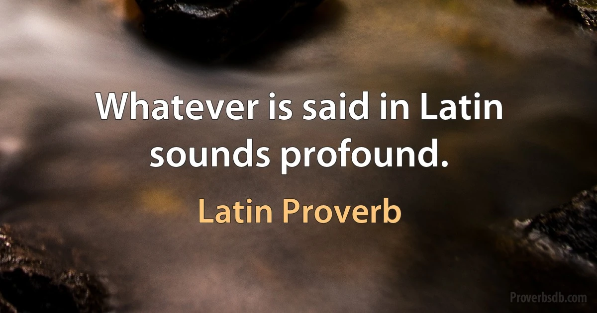 Whatever is said in Latin sounds profound. (Latin Proverb)