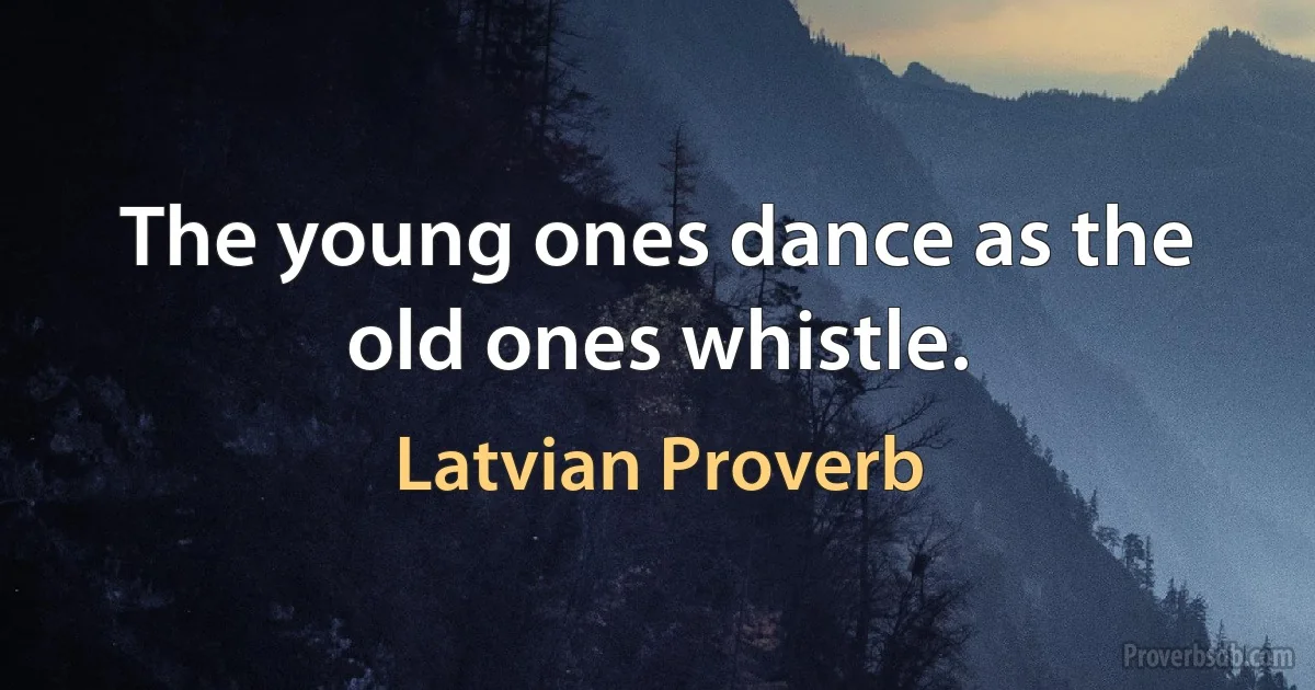 The young ones dance as the old ones whistle. (Latvian Proverb)