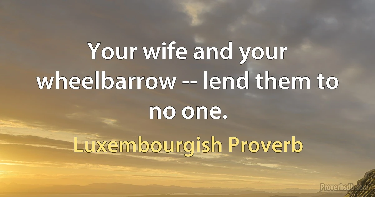 Your wife and your wheelbarrow -- lend them to no one. (Luxembourgish Proverb)