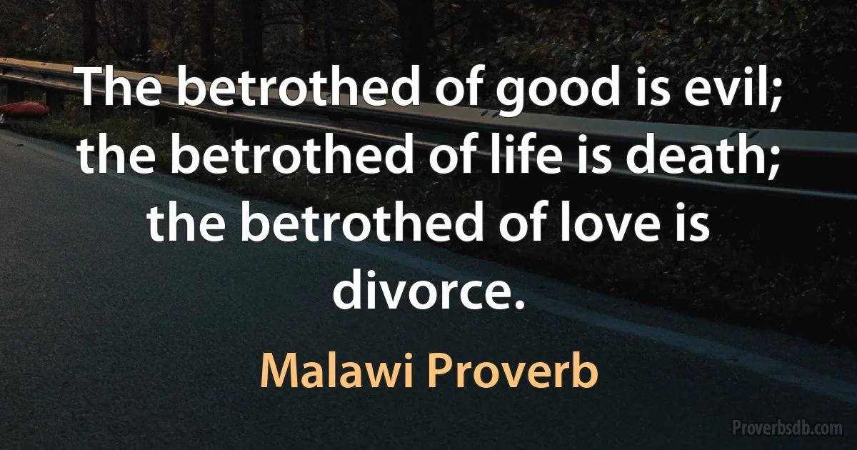 The betrothed of good is evil; the betrothed of life is death; the betrothed of love is divorce. (Malawi Proverb)