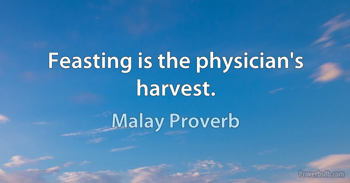 Feasting is the physician's harvest. (Malay Proverb)