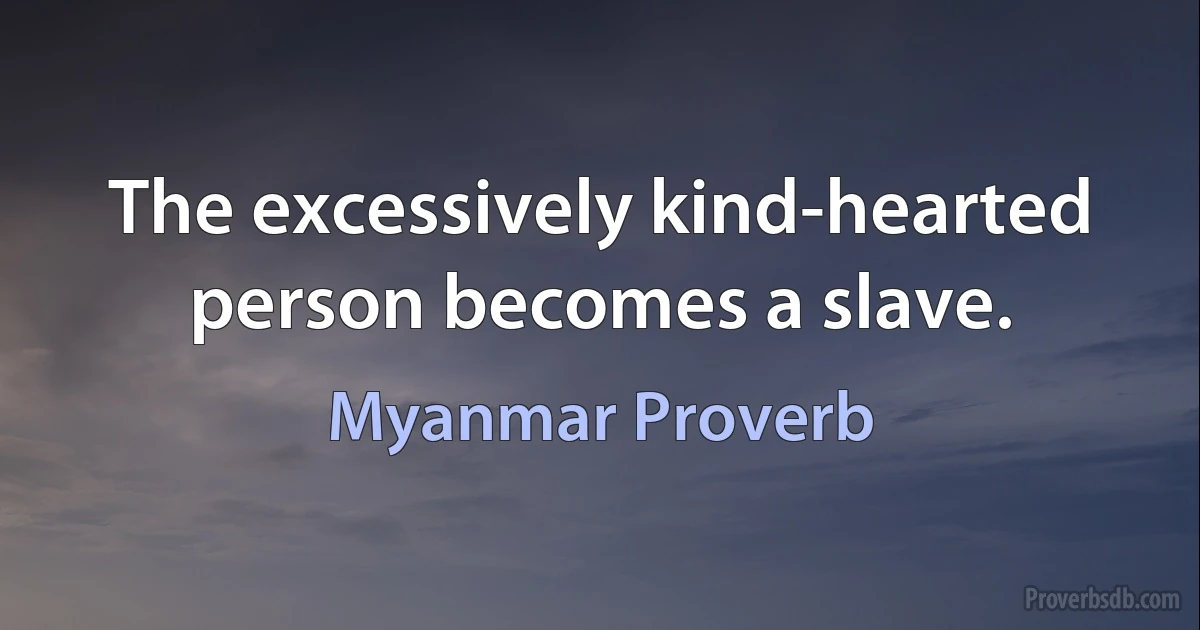 The excessively kind-hearted person becomes a slave. (Myanmar Proverb)