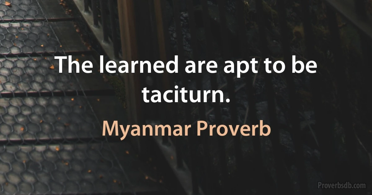 The learned are apt to be taciturn. (Myanmar Proverb)