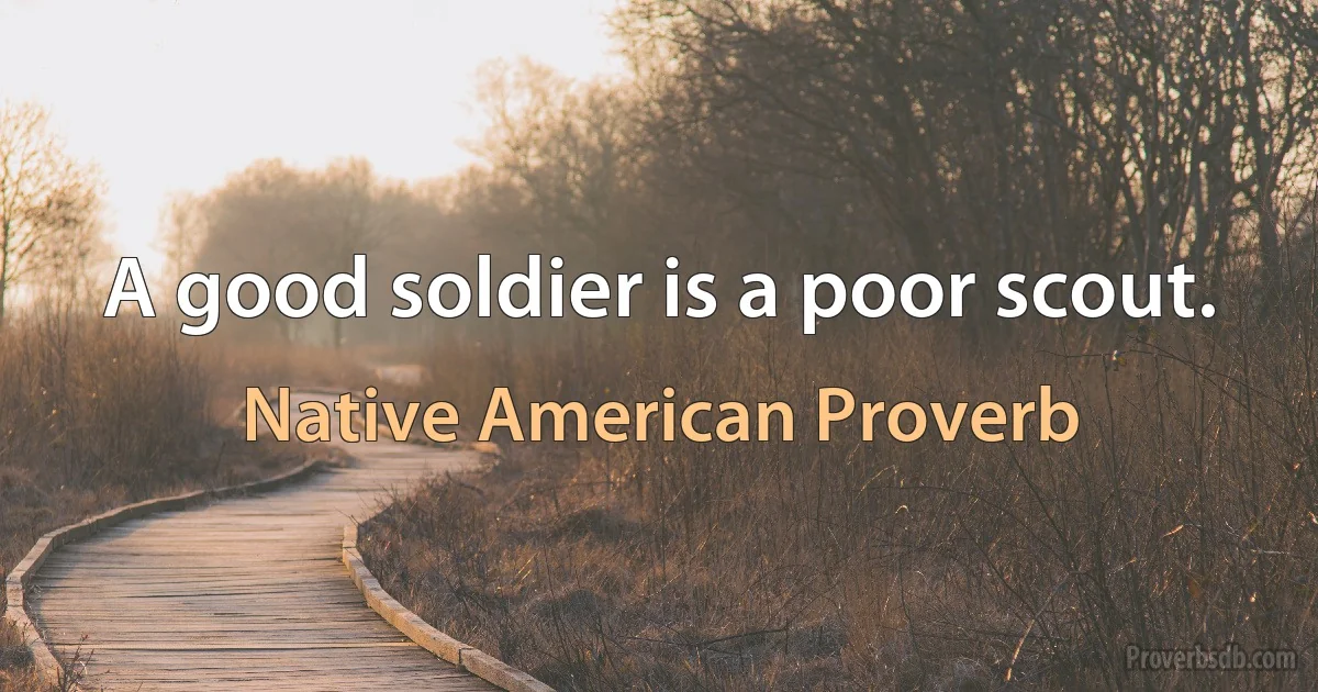 A good soldier is a poor scout. (Native American Proverb)