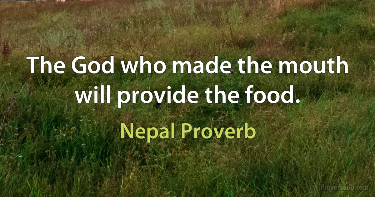 The God who made the mouth will provide the food. (Nepal Proverb)