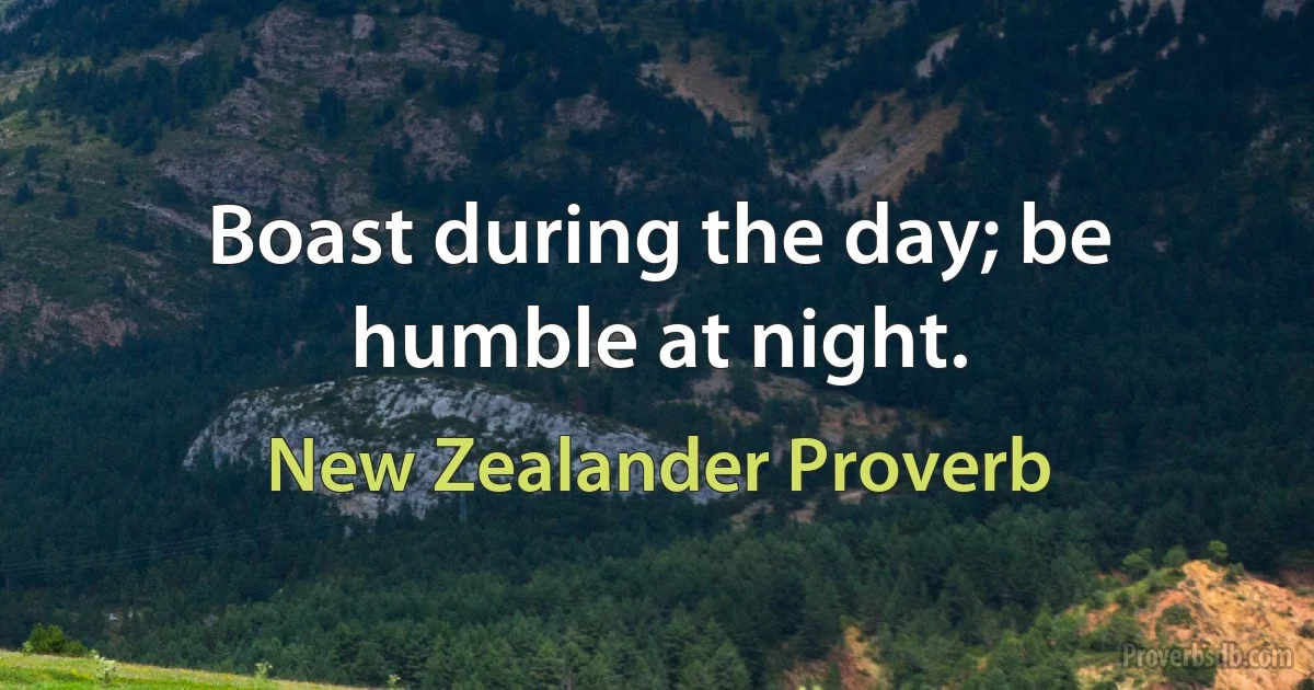 Boast during the day; be humble at night. (New Zealander Proverb)