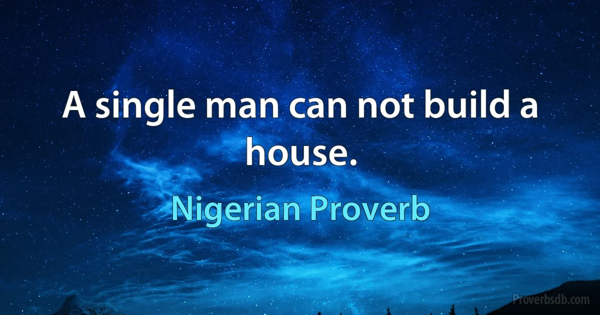 A single man can not build a house. (Nigerian Proverb)