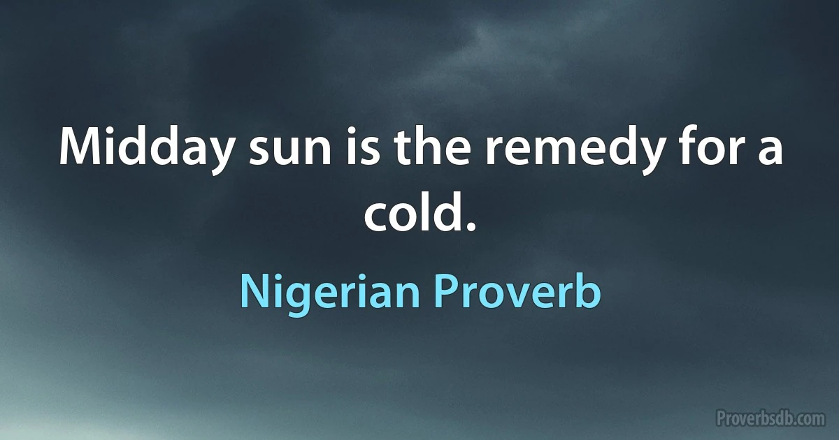 Midday sun is the remedy for a cold. (Nigerian Proverb)