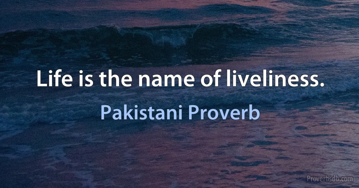 Life is the name of liveliness. (Pakistani Proverb)