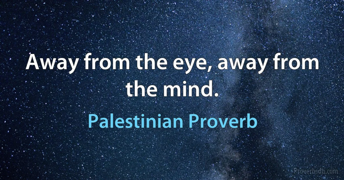 Away from the eye, away from the mind. (Palestinian Proverb)