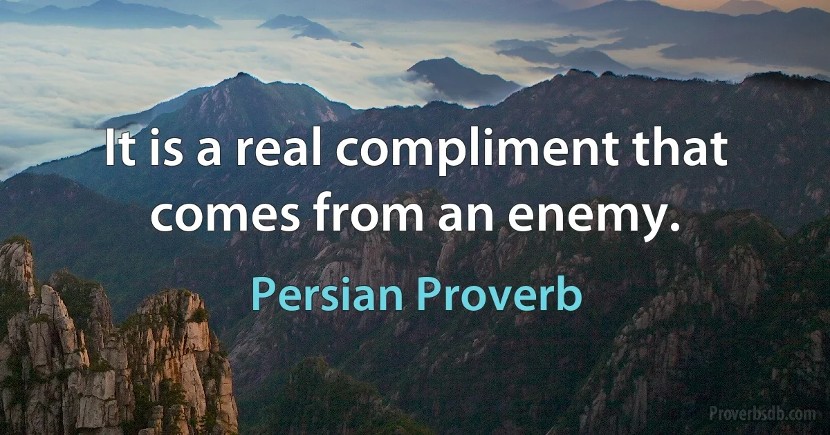 It is a real compliment that comes from an enemy. (Persian Proverb)