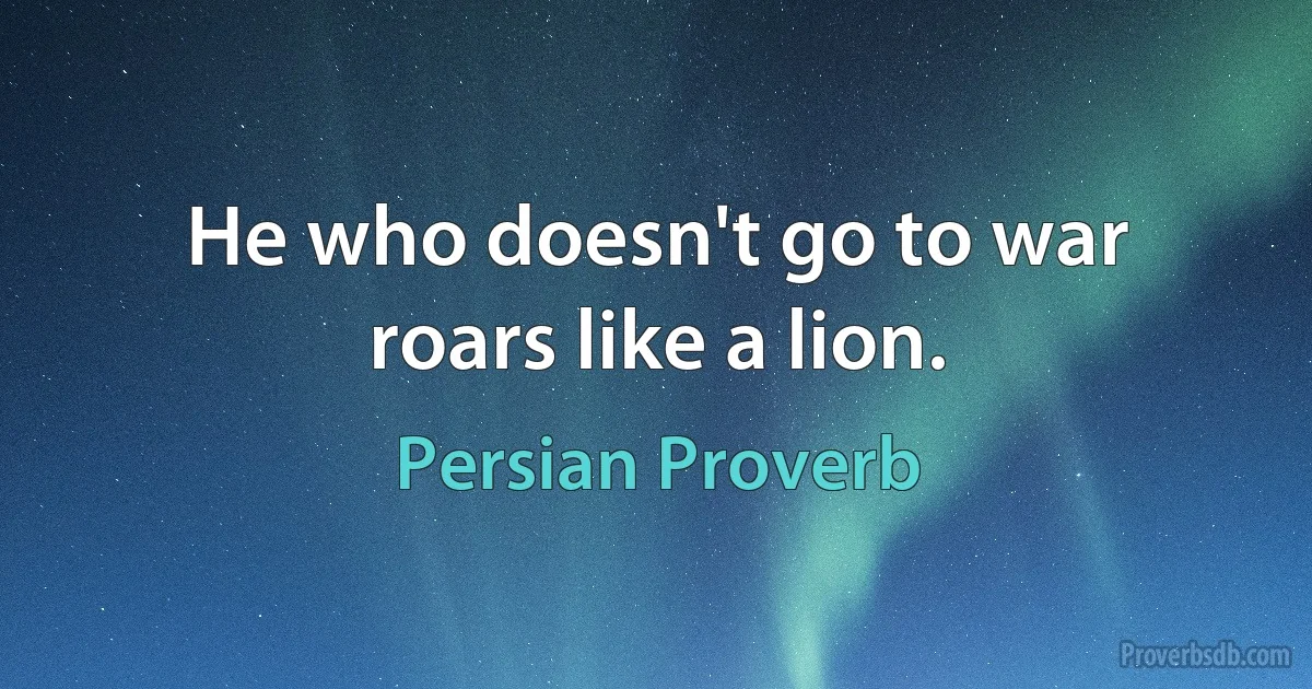 He who doesn't go to war roars like a lion. (Persian Proverb)