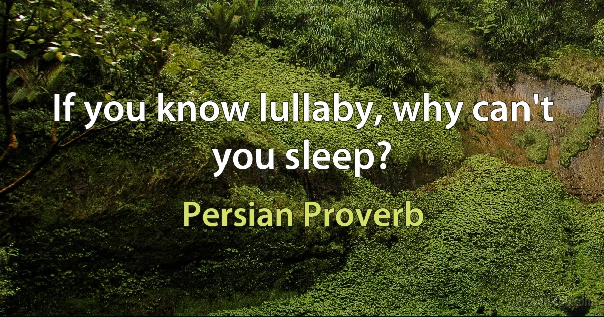 If you know lullaby, why can't you sleep? (Persian Proverb)