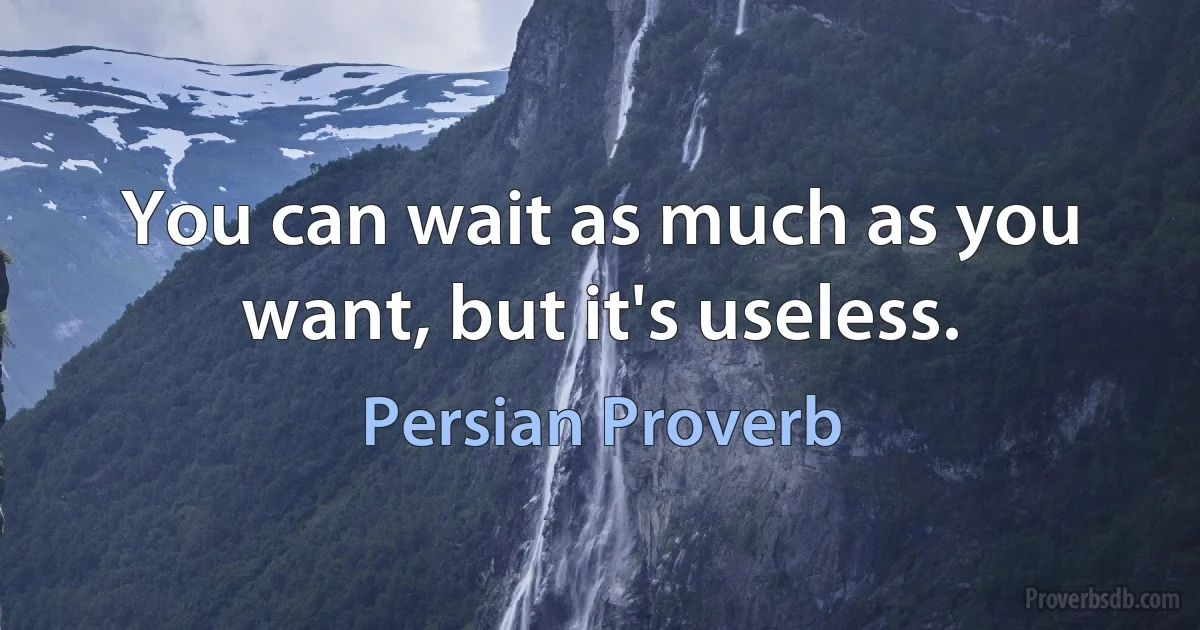 You can wait as much as you want, but it's useless. (Persian Proverb)