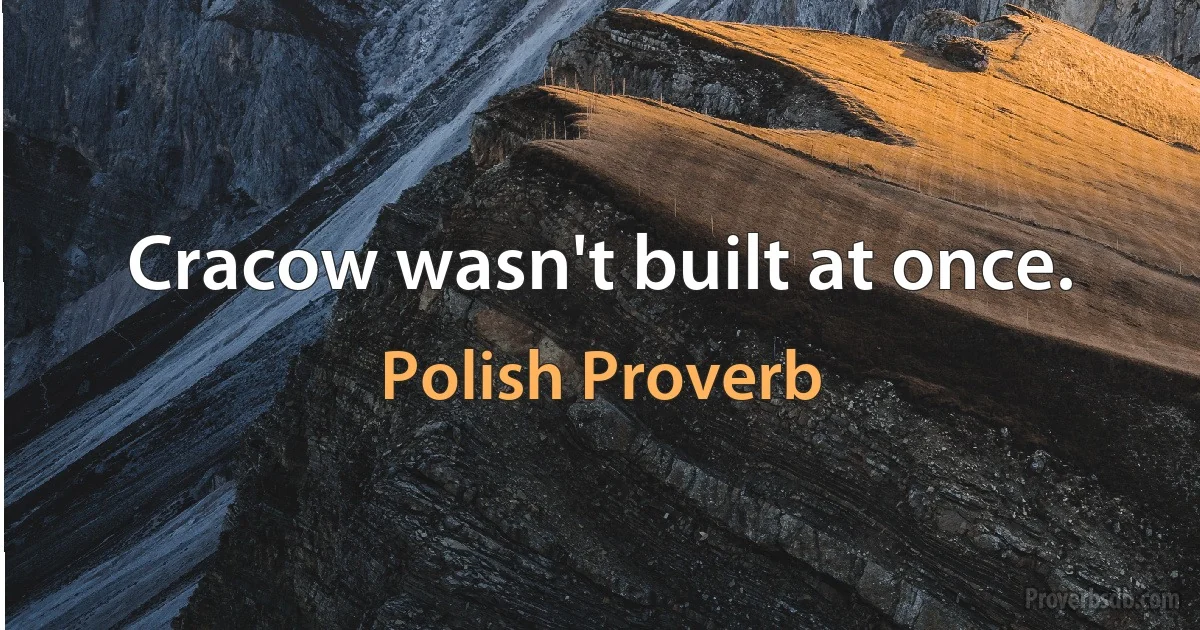 Cracow wasn't built at once. (Polish Proverb)