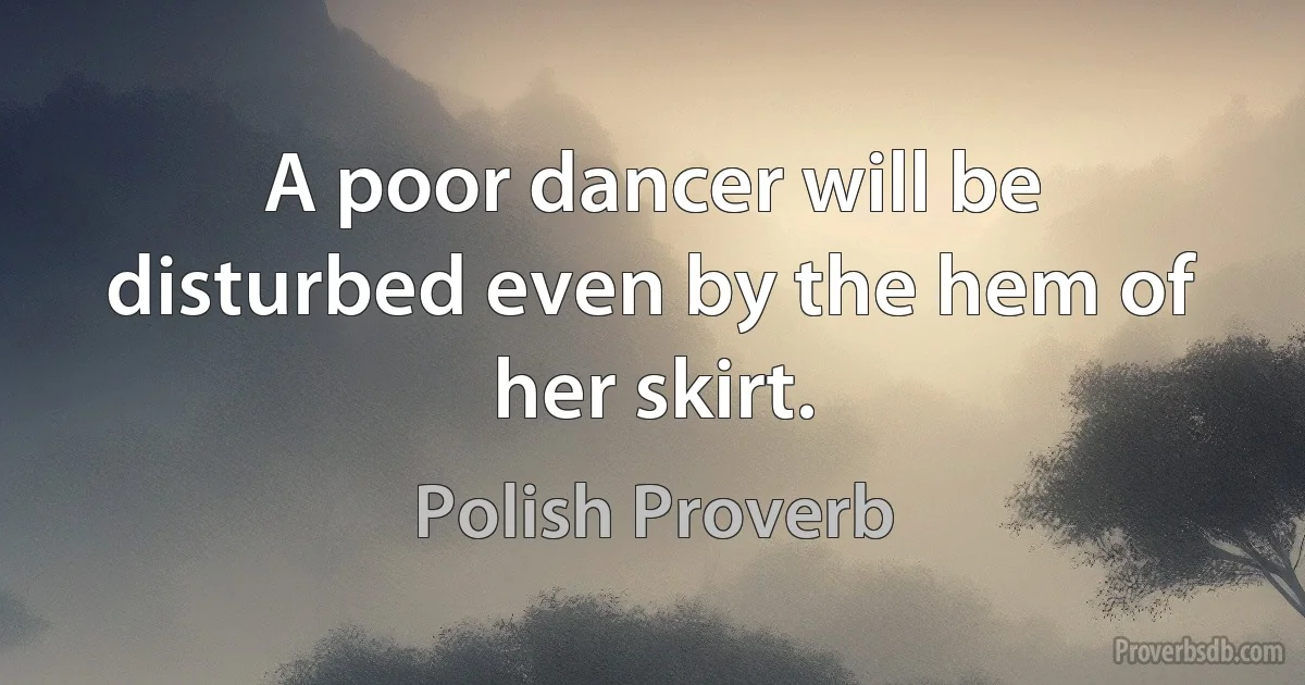 A poor dancer will be disturbed even by the hem of her skirt. (Polish Proverb)