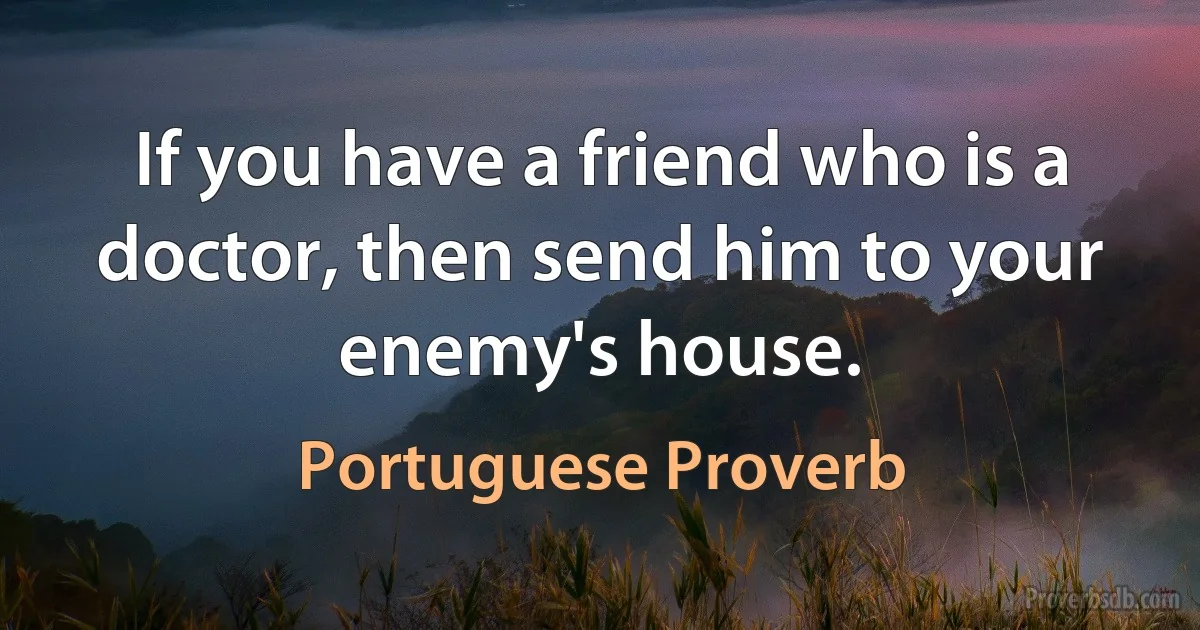 If you have a friend who is a doctor, then send him to your enemy's house. (Portuguese Proverb)