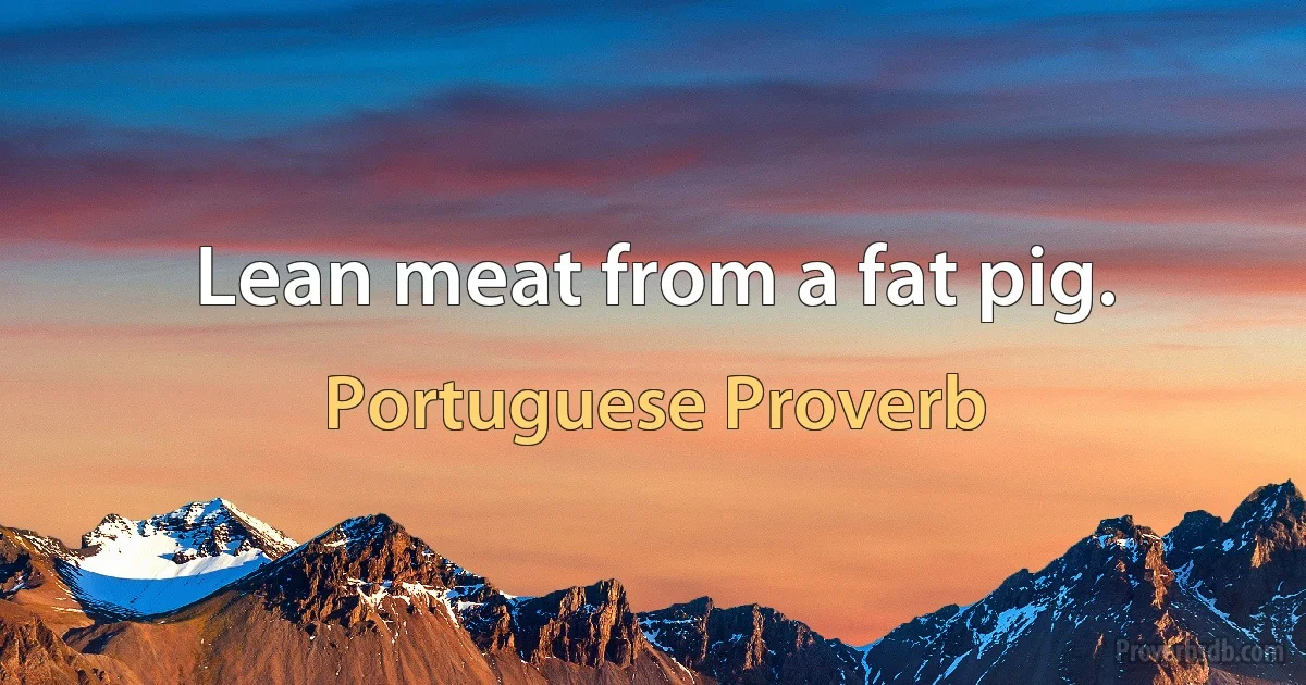 Lean meat from a fat pig. (Portuguese Proverb)