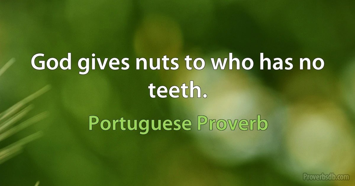 God gives nuts to who has no teeth. (Portuguese Proverb)