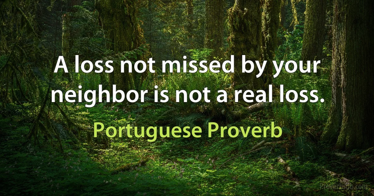 A loss not missed by your neighbor is not a real loss. (Portuguese Proverb)