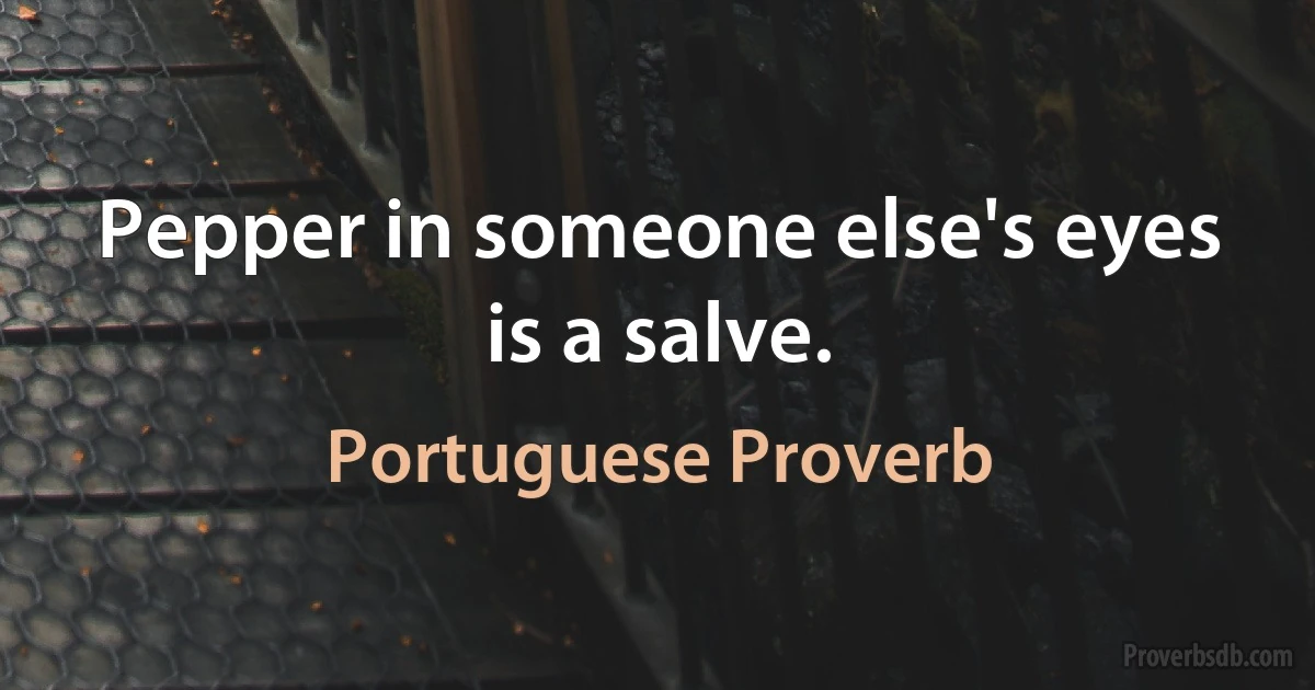 Pepper in someone else's eyes is a salve. (Portuguese Proverb)