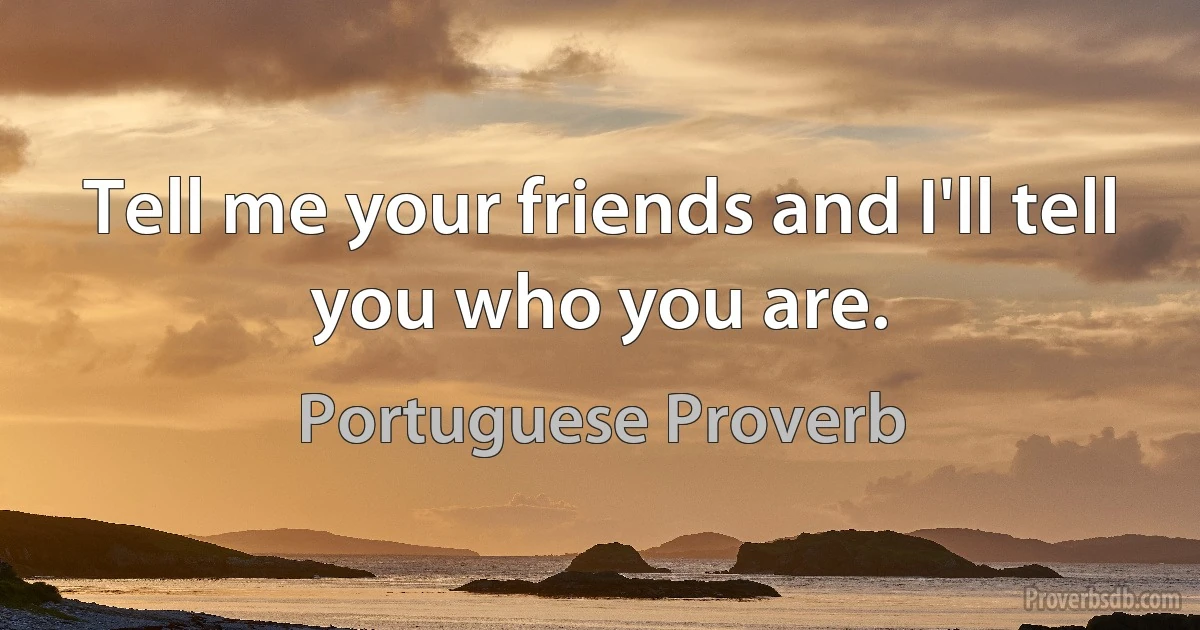 Tell me your friends and I'll tell you who you are. (Portuguese Proverb)