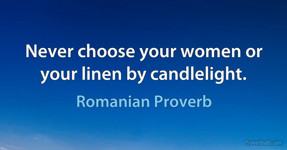 Never choose your women or your linen by candlelight. (Romanian Proverb)