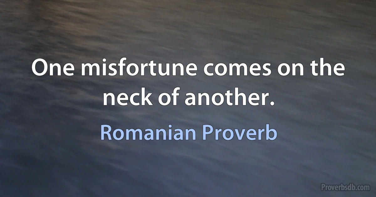 One misfortune comes on the neck of another. (Romanian Proverb)