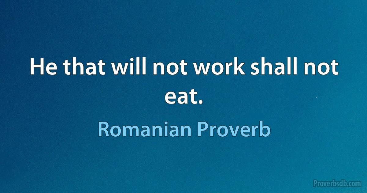 He that will not work shall not eat. (Romanian Proverb)