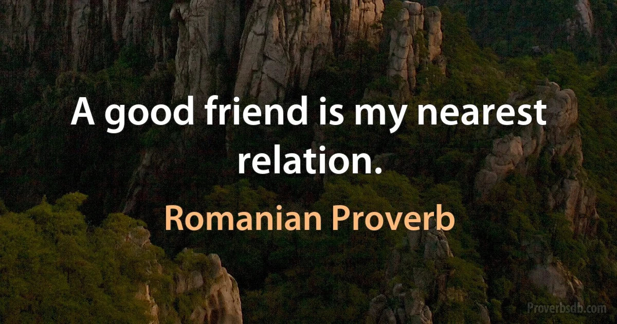 A good friend is my nearest relation. (Romanian Proverb)