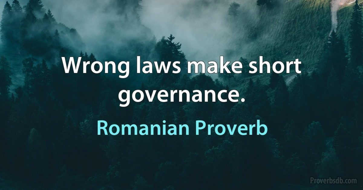 Wrong laws make short governance. (Romanian Proverb)