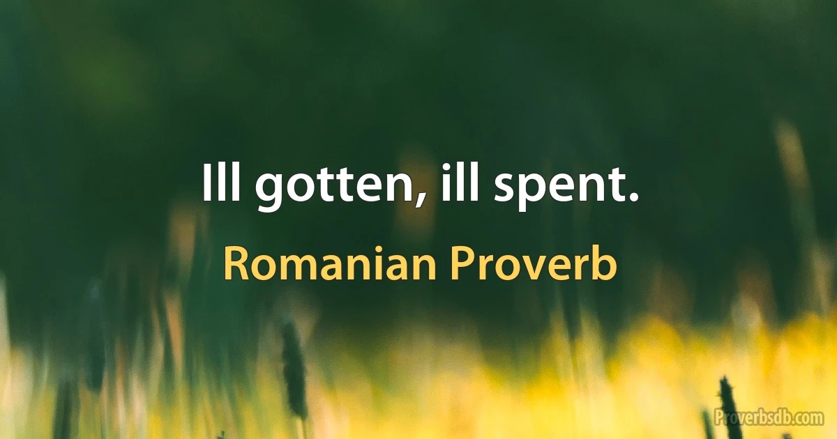 Ill gotten, ill spent. (Romanian Proverb)