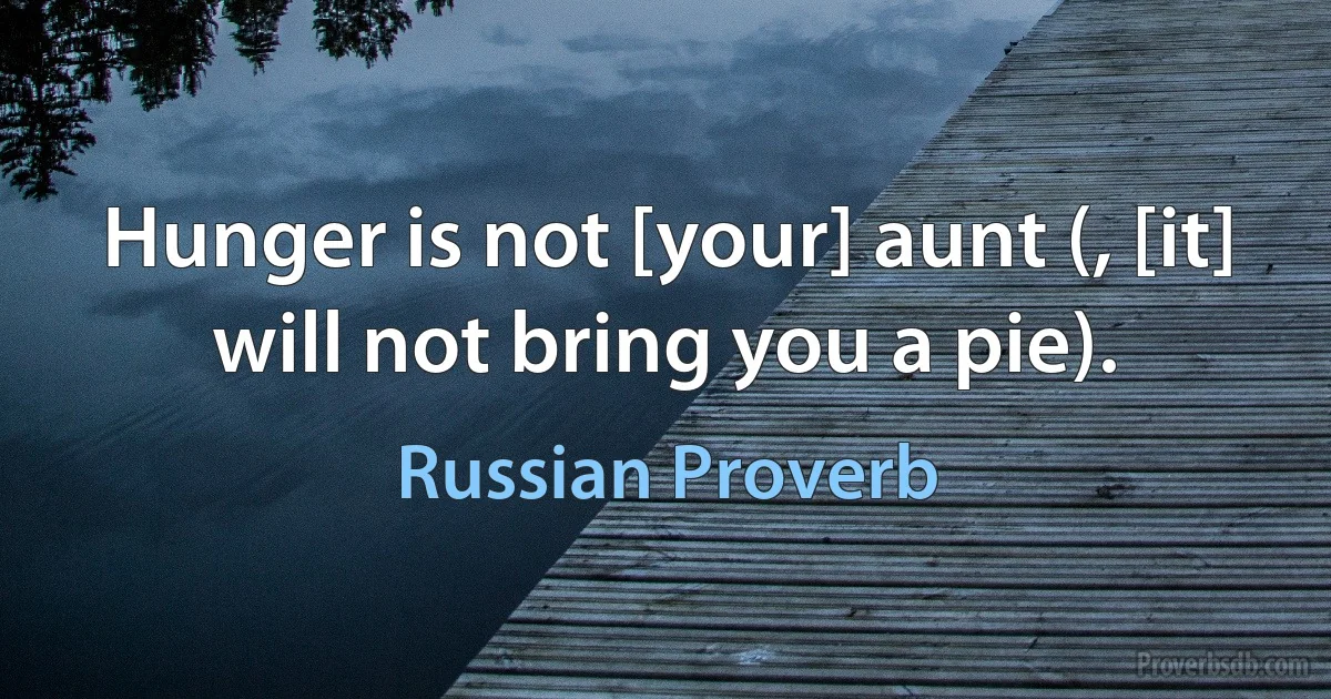 Hunger is not [your] aunt (, [it] will not bring you a pie). (Russian Proverb)