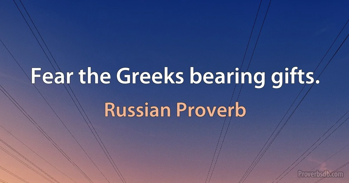 Fear the Greeks bearing gifts. (Russian Proverb)