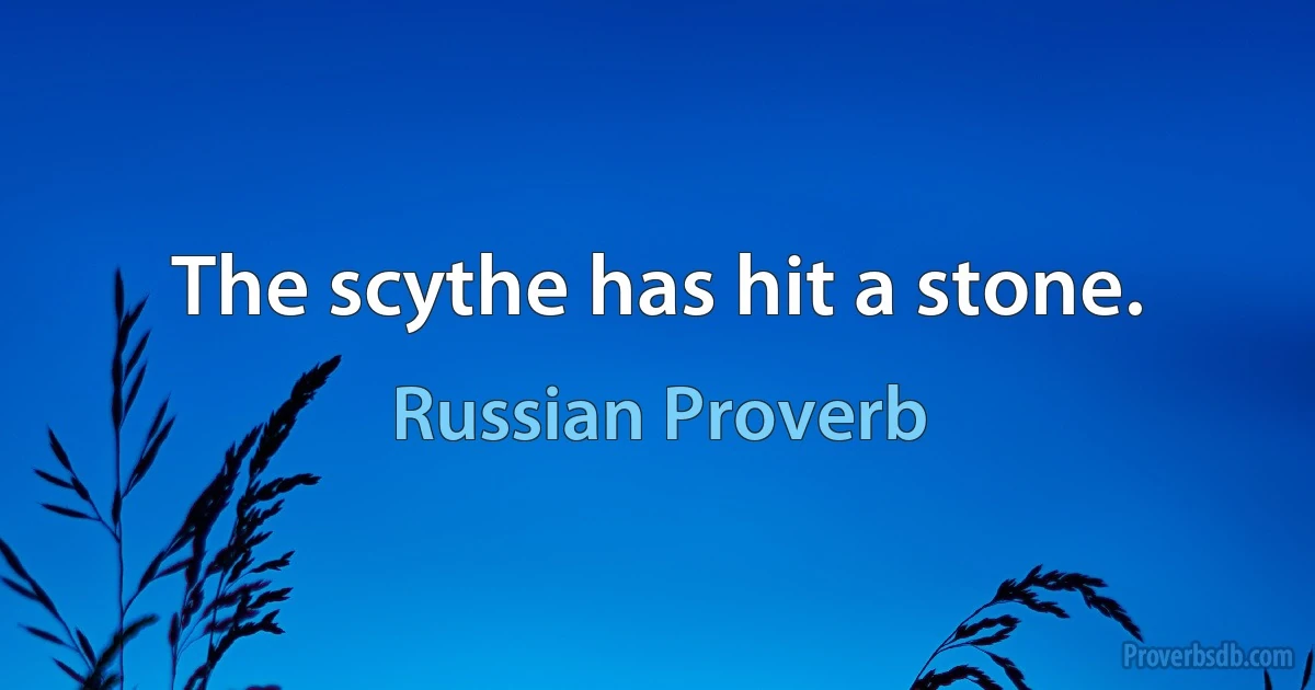 The scythe has hit a stone. (Russian Proverb)