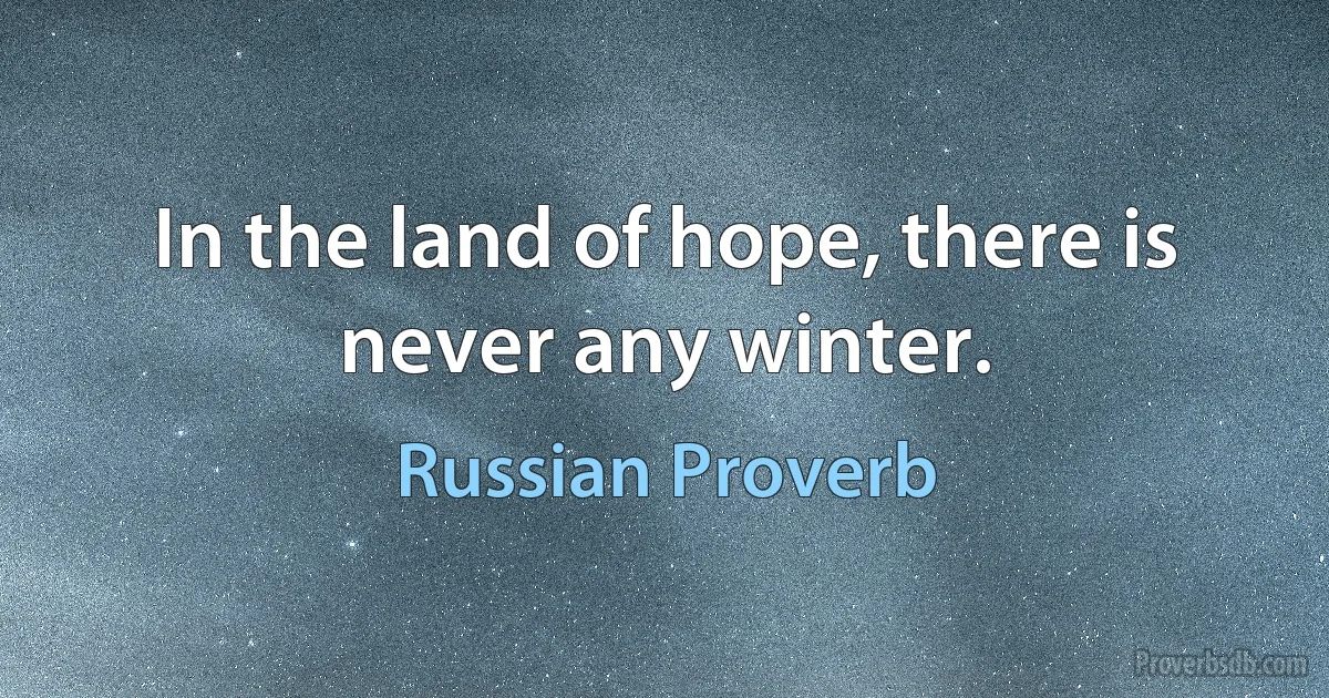 In the land of hope, there is never any winter. (Russian Proverb)