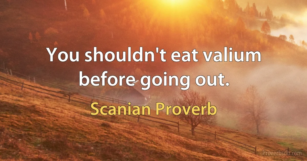 You shouldn't eat valium before going out. (Scanian Proverb)