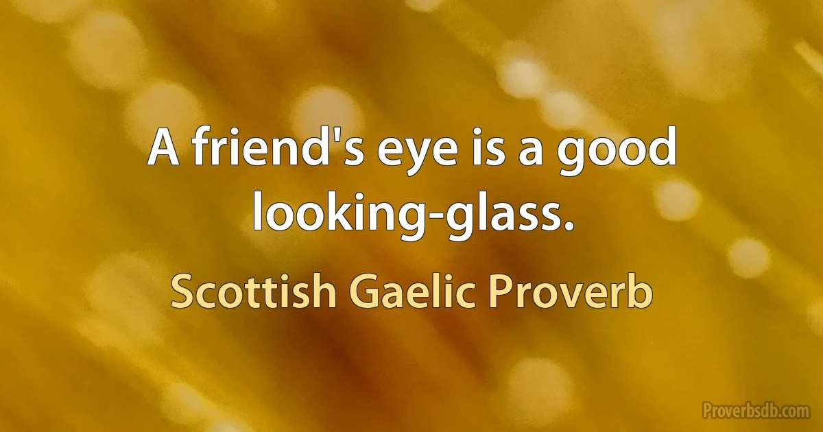 A friend's eye is a good looking-glass. (Scottish Gaelic Proverb)